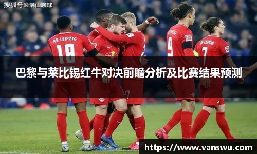 巴黎与莱比锡红牛对决前瞻分析及比赛结果预测