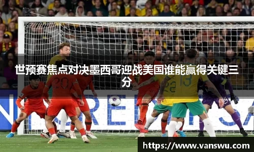 世预赛焦点对决墨西哥迎战美国谁能赢得关键三分