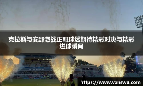 克拉斯与安郅激战正酣球迷期待精彩对决与精彩进球瞬间