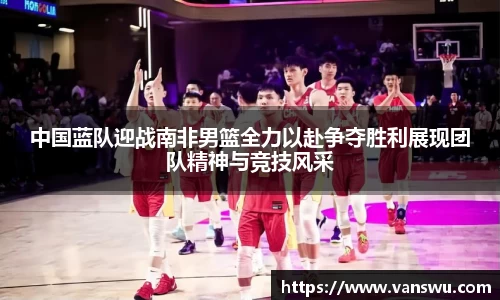 中国蓝队迎战南非男篮全力以赴争夺胜利展现团队精神与竞技风采