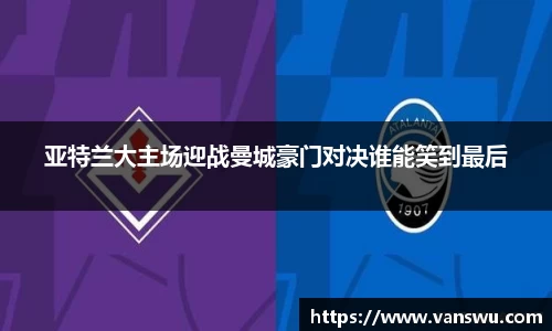 亚特兰大主场迎战曼城豪门对决谁能笑到最后