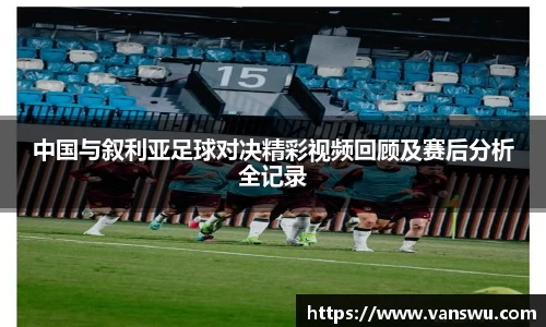 中国与叙利亚足球对决精彩视频回顾及赛后分析全记录