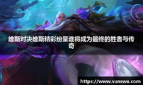 维斯对决维斯精彩纷呈谁将成为最终的胜者与传奇
