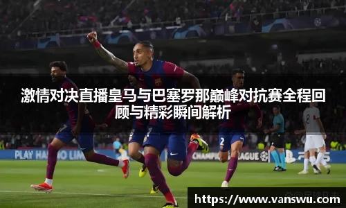 激情对决直播皇马与巴塞罗那巅峰对抗赛全程回顾与精彩瞬间解析