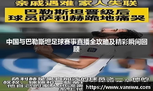 中国与巴勒斯坦足球赛事直播全攻略及精彩瞬间回顾