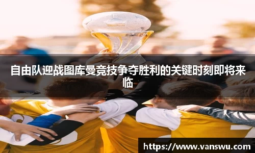 自由队迎战图库曼竞技争夺胜利的关键时刻即将来临